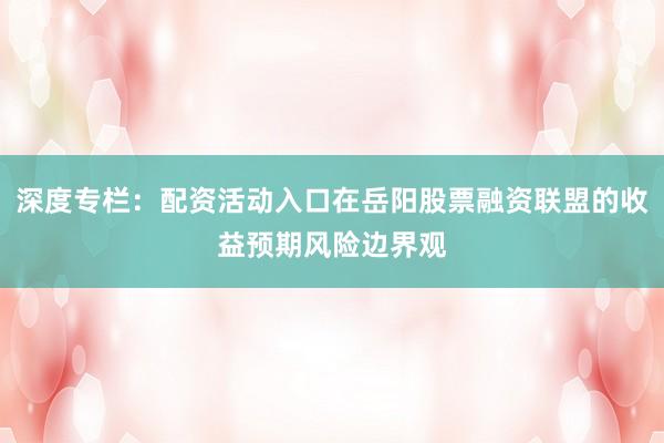 深度专栏：配资活动入口在岳阳股票融资联盟的收益预期风险边界观