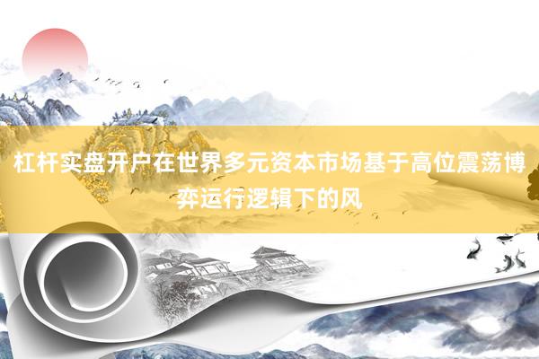 杠杆实盘开户在世界多元资本市场基于高位震荡博弈运行逻辑下的风