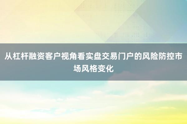 从杠杆融资客户视角看实盘交易门户的风险防控市场风格变化