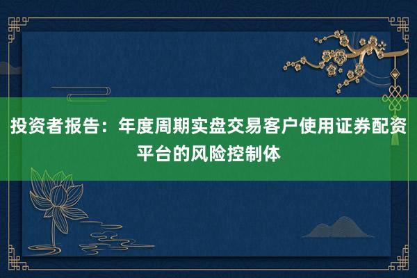投资者报告：年度周期实盘交易客户使用证券配资平台的风险控制体