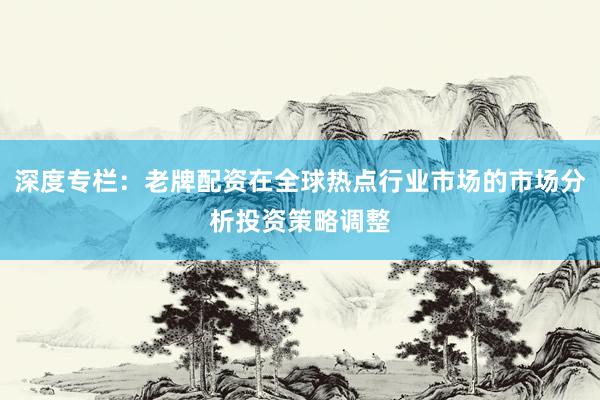 深度专栏：老牌配资在全球热点行业市场的市场分析投资策略调整