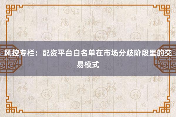 风控专栏：配资平台白名单在市场分歧阶段里的交易模式