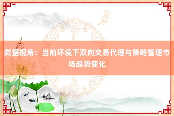 数据视角：当前环境下双向交易代理与策略管理市场趋势变化