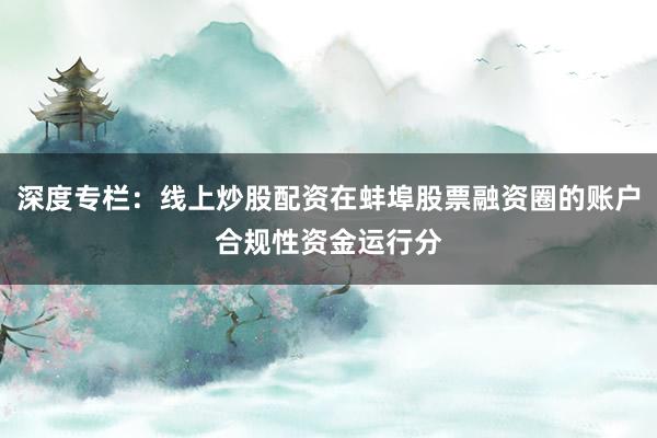 深度专栏：线上炒股配资在蚌埠股票融资圈的账户合规性资金运行分