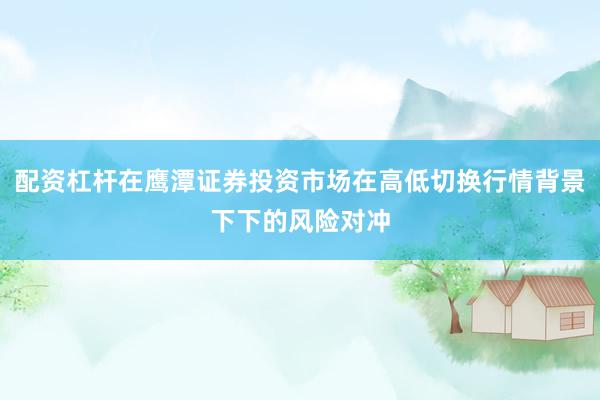 配资杠杆在鹰潭证券投资市场在高低切换行情背景下下的风险对冲