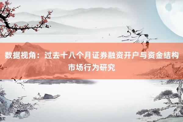 数据视角：过去十八个月证券融资开户与资金结构市场行为研究