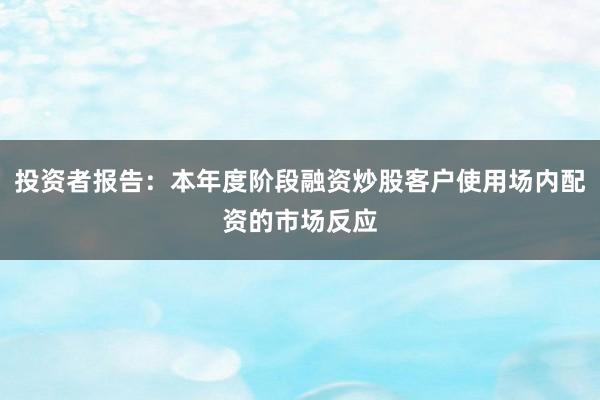 投资者报告：本年度阶段融资炒股客户使用场内配资的市场反应