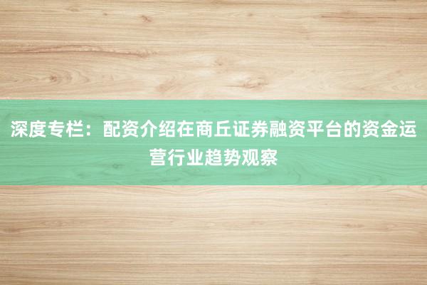 深度专栏：配资介绍在商丘证券融资平台的资金运营行业趋势观察