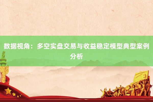 数据视角：多空实盘交易与收益稳定模型典型案例分析
