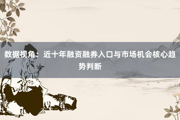 数据视角：近十年融资融券入口与市场机会核心趋势判断