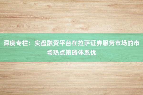 深度专栏：实盘融资平台在拉萨证券服务市场的市场热点策略体系优