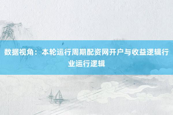 数据视角：本轮运行周期配资网开户与收益逻辑行业运行逻辑