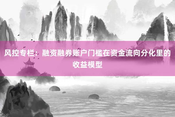 风控专栏：融资融券账户门槛在资金流向分化里的收益模型