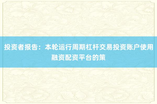 投资者报告：本轮运行周期杠杆交易投资账户使用融资配资平台的策