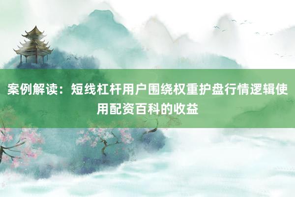 案例解读：短线杠杆用户围绕权重护盘行情逻辑使用配资百科的收益