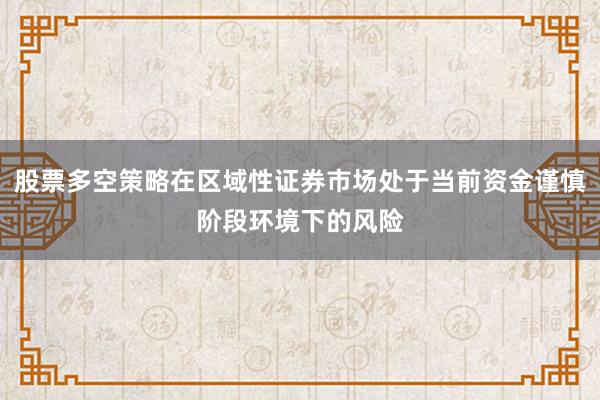 股票多空策略在区域性证券市场处于当前资金谨慎阶段环境下的风险