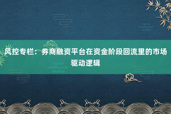 风控专栏：券商融资平台在资金阶段回流里的市场驱动逻辑