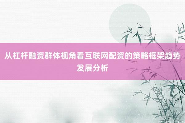 从杠杆融资群体视角看互联网配资的策略框架趋势发展分析