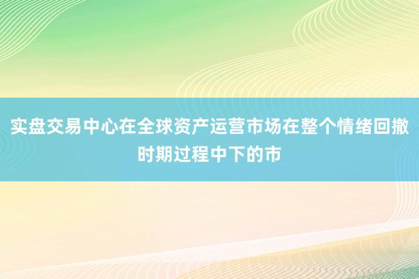 实盘交易中心在全球资产运营市场在整个情绪回撤时期过程中下的市