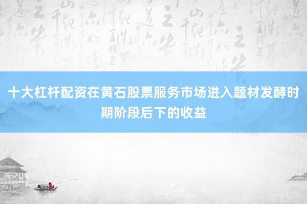 十大杠杆配资在黄石股票服务市场进入题材发酵时期阶段后下的收益
