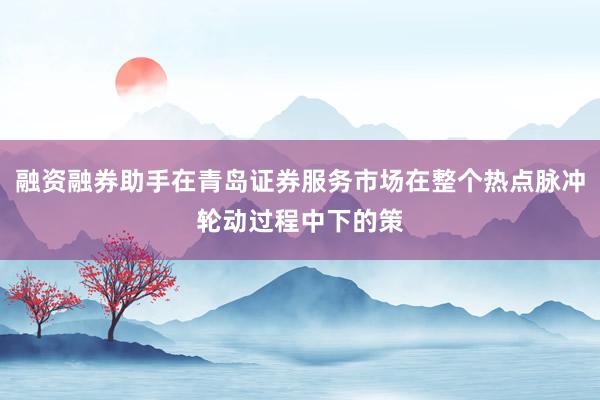 融资融券助手在青岛证券服务市场在整个热点脉冲轮动过程中下的策