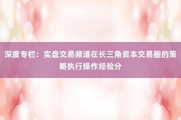 深度专栏：实盘交易频道在长三角资本交易圈的策略执行操作经验分