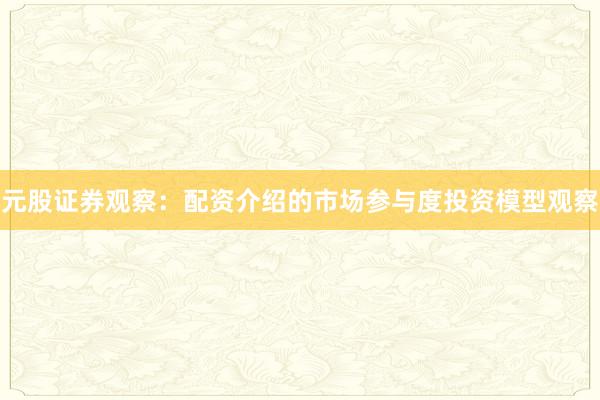 元股证券观察：配资介绍的市场参与度投资模型观察