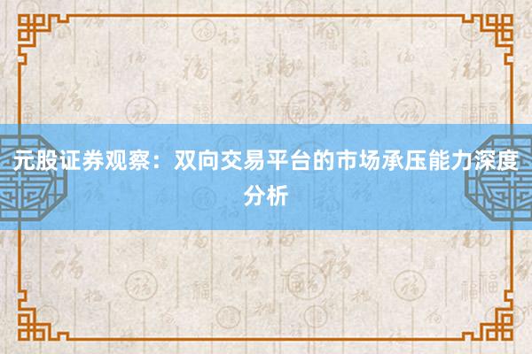 元股证券观察：双向交易平台的市场承压能力深度分析