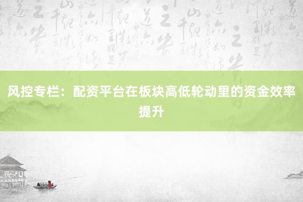 风控专栏：配资平台在板块高低轮动里的资金效率提升