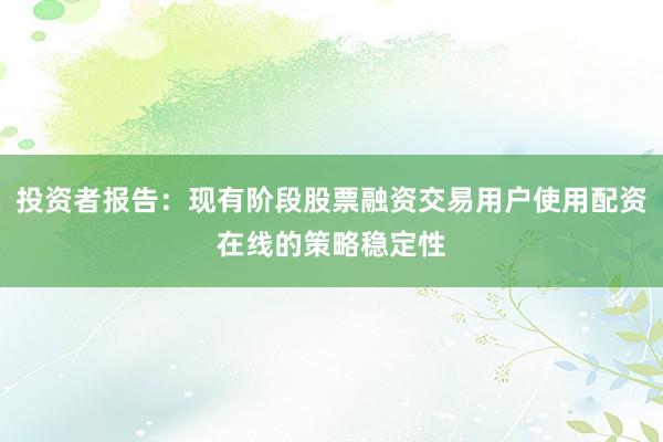 投资者报告：现有阶段股票融资交易用户使用配资在线的策略稳定性