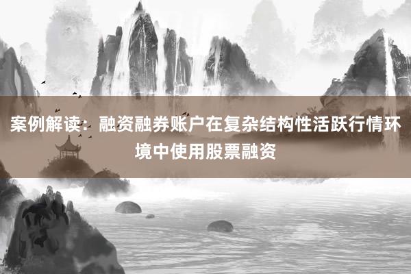 案例解读：融资融券账户在复杂结构性活跃行情环境中使用股票融资