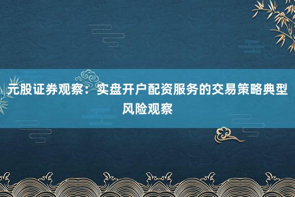 元股证券观察：实盘开户配资服务的交易策略典型风险观察