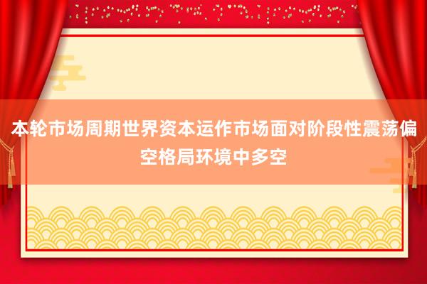 本轮市场周期世界资本运作市场面对阶段性震荡偏空格局环境中多空