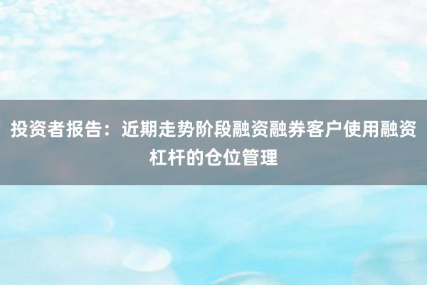 投资者报告：近期走势阶段融资融券客户使用融资杠杆的仓位管理