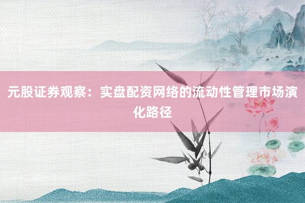 元股证券观察：实盘配资网络的流动性管理市场演化路径