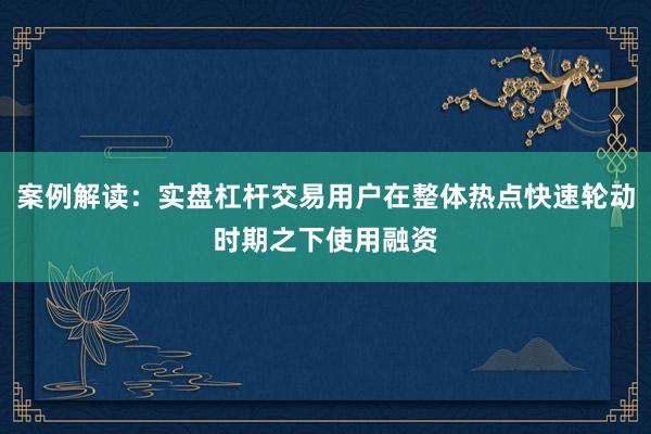 案例解读：实盘杠杆交易用户在整体热点快速轮动时期之下使用融资