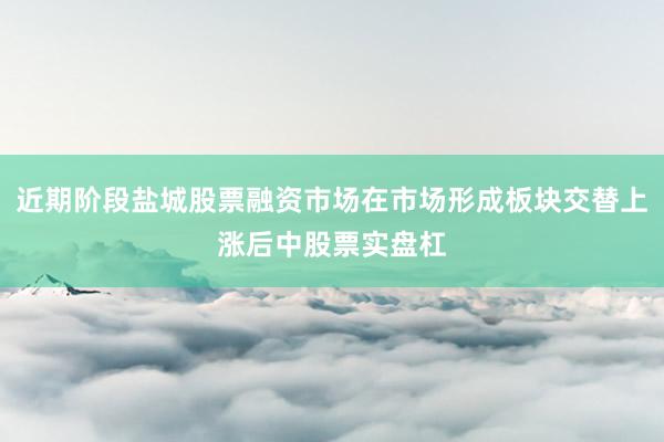 近期阶段盐城股票融资市场在市场形成板块交替上涨后中股票实盘杠