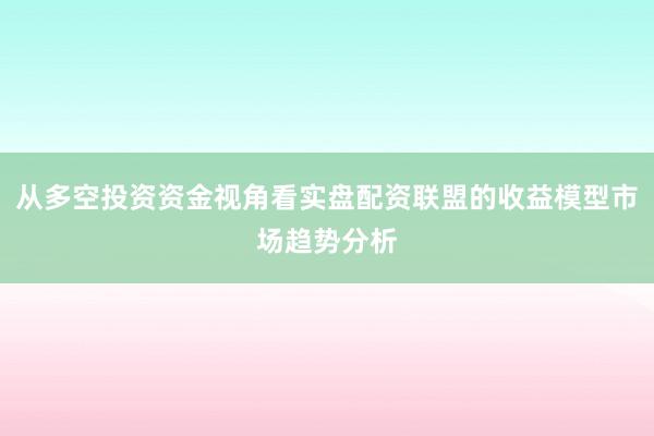 从多空投资资金视角看实盘配资联盟的收益模型市场趋势分析