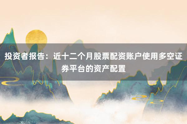 投资者报告：近十二个月股票配资账户使用多空证券平台的资产配置