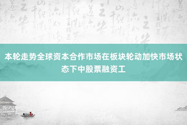 本轮走势全球资本合作市场在板块轮动加快市场状态下中股票融资工