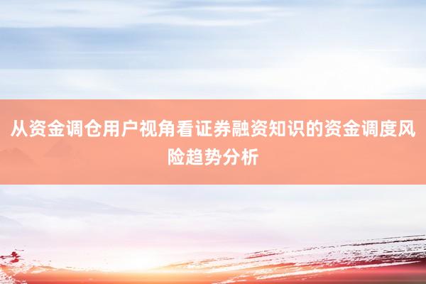 从资金调仓用户视角看证券融资知识的资金调度风险趋势分析