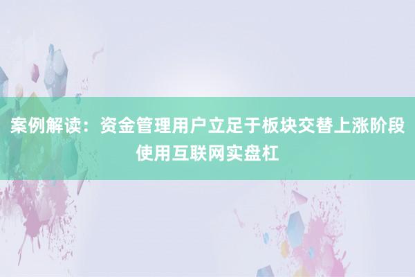 案例解读：资金管理用户立足于板块交替上涨阶段使用互联网实盘杠