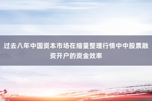 过去八年中国资本市场在缩量整理行情中中股票融资开户的资金效率