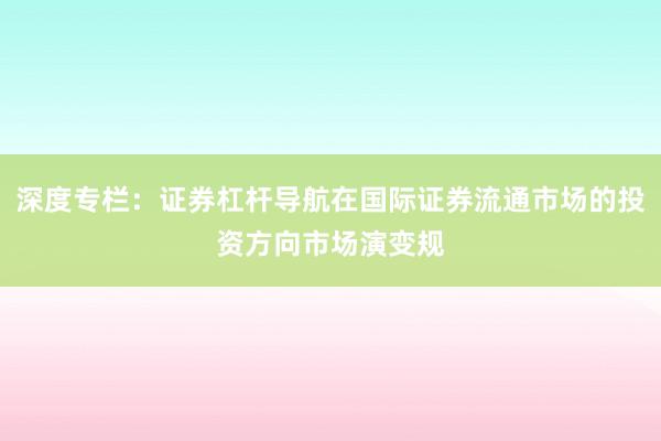深度专栏：证券杠杆导航在国际证券流通市场的投资方向市场演变规