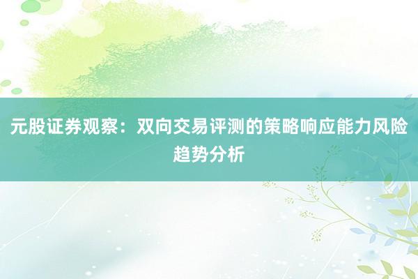 元股证券观察：双向交易评测的策略响应能力风险趋势分析