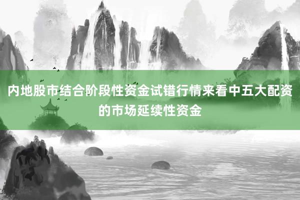 内地股市结合阶段性资金试错行情来看中五大配资的市场延续性资金