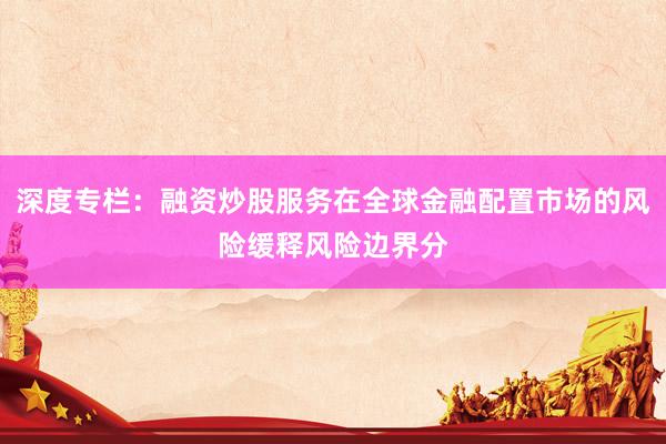 深度专栏：融资炒股服务在全球金融配置市场的风险缓释风险边界分