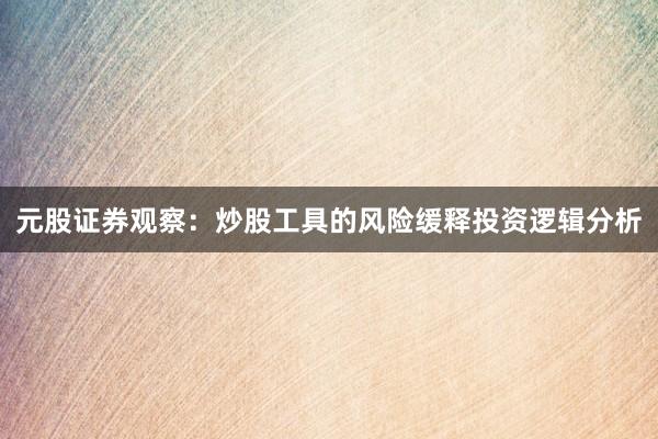 元股证券观察：炒股工具的风险缓释投资逻辑分析