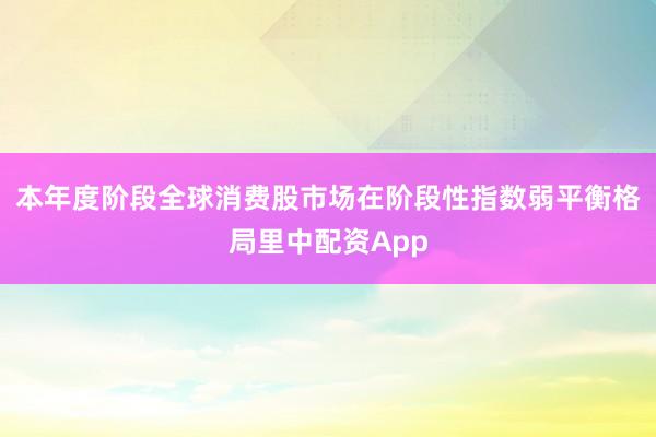 本年度阶段全球消费股市场在阶段性指数弱平衡格局里中配资App