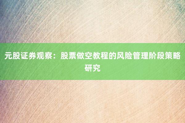 元股证券观察：股票做空教程的风险管理阶段策略研究
